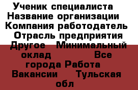 Ученик специалиста › Название организации ­ Компания-работодатель › Отрасль предприятия ­ Другое › Минимальный оклад ­ 50 000 - Все города Работа » Вакансии   . Тульская обл.